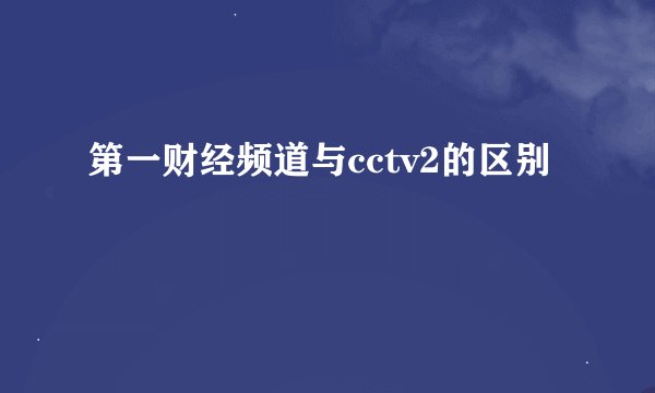 第一财经频道与cctv2的区别