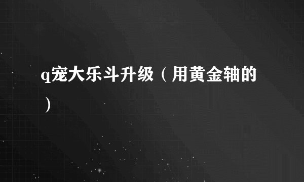 q宠大乐斗升级（用黄金轴的）