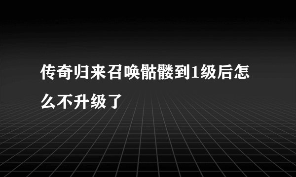 传奇归来召唤骷髅到1级后怎么不升级了
