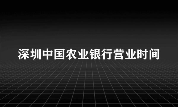 深圳中国农业银行营业时间