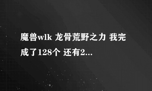 魔兽wlk 龙骨荒野之力 我完成了128个 还有2个实在找不到了.