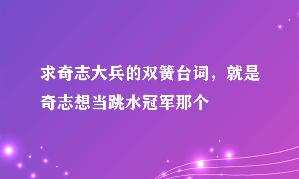 求奇志大兵的双簧台词，就是奇志想当跳水冠军那个