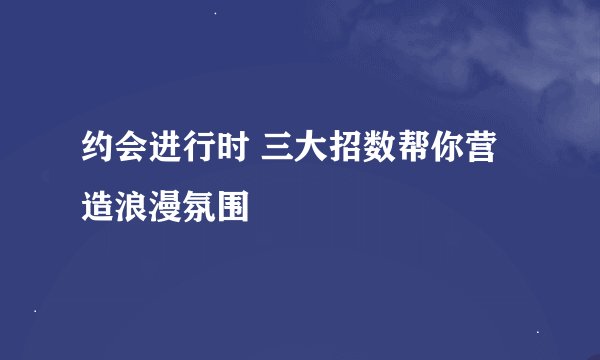 约会进行时 三大招数帮你营造浪漫氛围