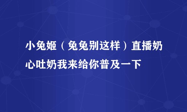 小兔姬（兔兔别这样）直播奶心吐奶我来给你普及一下