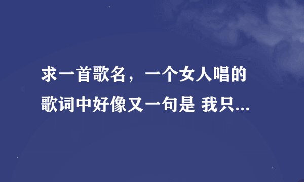 求一首歌名，一个女人唱的 歌词中好像又一句是 我只是一个小女人 具体我忘记了 歌词中有很多句小女人的