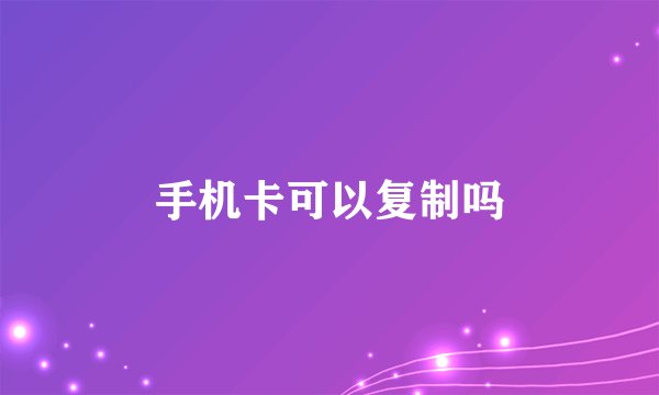 手机卡可以复制吗