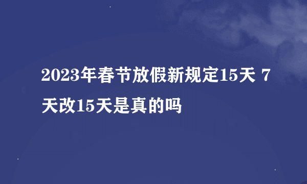 2023年春节放假新规定15天 7天改15天是真的吗