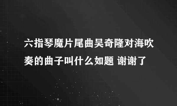 六指琴魔片尾曲吴奇隆对海吹奏的曲子叫什么如题 谢谢了