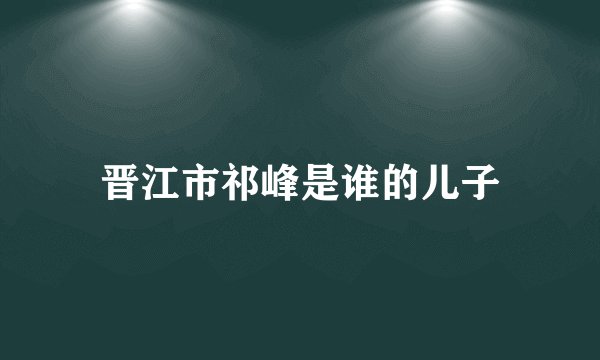 晋江市祁峰是谁的儿子