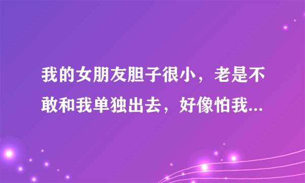 我的女朋友胆子很小，老是不敢和我单独出去，好像怕我似的，该怎么办