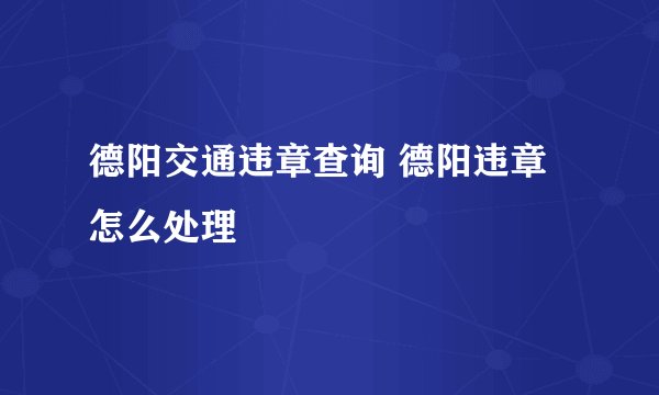 德阳交通违章查询 德阳违章怎么处理