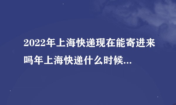 2022年上海快递现在能寄进来吗年上海快递什么时候恢复正常