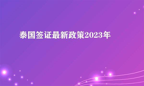 泰国签证最新政策2023年