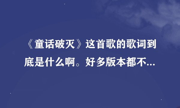《童话破灭》这首歌的歌词到底是什么啊。好多版本都不对的，有明显的错误。 谢谢~~