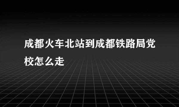成都火车北站到成都铁路局党校怎么走