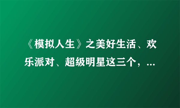 《模拟人生》之美好生活、欢乐派对、超级明星这三个，哪个更好玩？