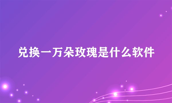 兑换一万朵玫瑰是什么软件