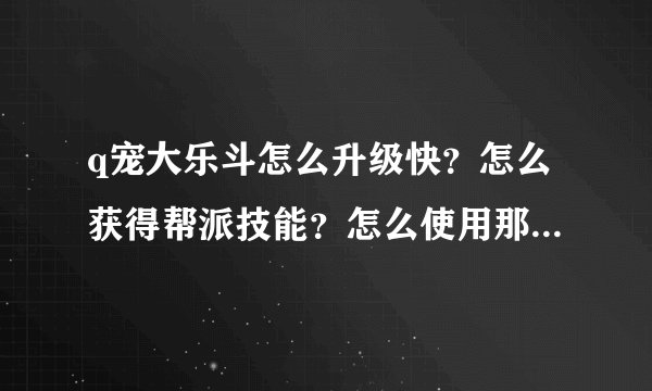 q宠大乐斗怎么升级快？怎么获得帮派技能？怎么使用那些储物箱的东西？什么时候用有技巧吗？