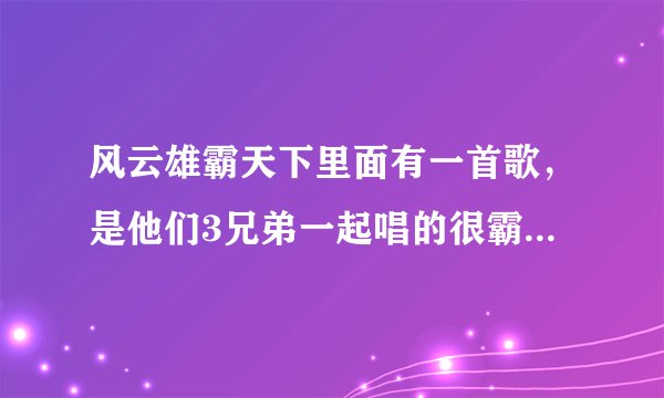 风云雄霸天下里面有一首歌，是他们3兄弟一起唱的很霸气的，歌词里有豪气征万里，黄歌呈今朝，是什么歌？