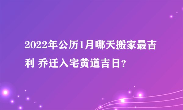 2022年公历1月哪天搬家最吉利 乔迁入宅黄道吉日？