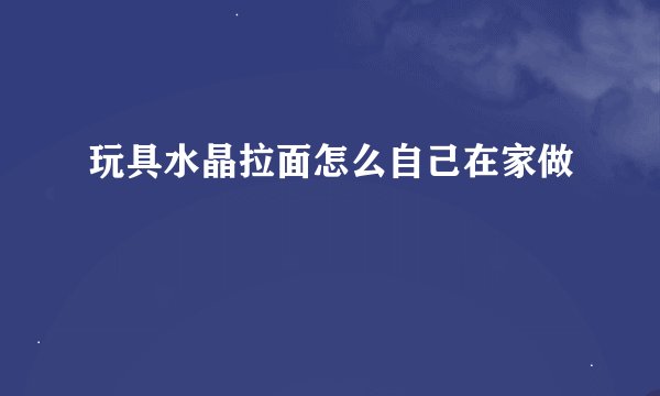 玩具水晶拉面怎么自己在家做
