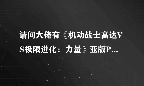 请问大佬有《机动战士高达VS极限进化：力量》亚版PSV版游戏免费百度云资源吗
