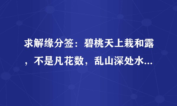 求解缘分签：碧桃天上栽和露，不是凡花数，乱山深处水荥迥，借问一枝如玉为谁开？