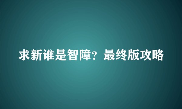求新谁是智障？最终版攻略