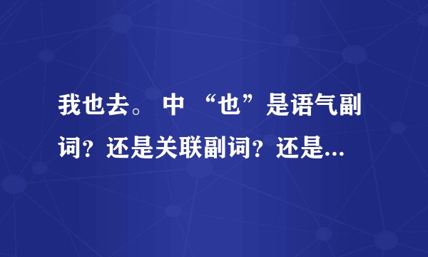我也去。 中 “也”是语气副词？还是关联副词？还是范围副词?