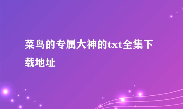 菜鸟的专属大神的txt全集下载地址