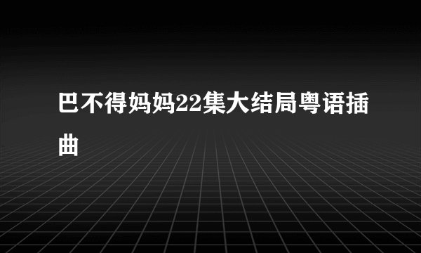巴不得妈妈22集大结局粤语插曲