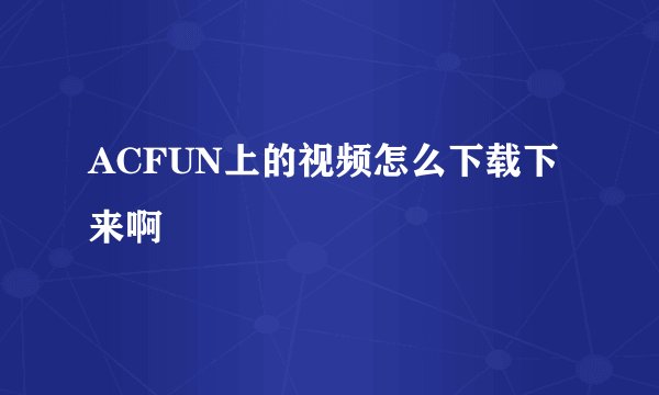 ACFUN上的视频怎么下载下来啊