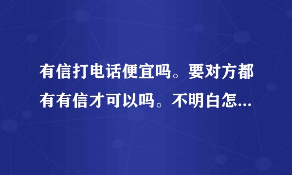 有信打电话便宜吗。要对方都有有信才可以吗。不明白怎么回事啊。能用吗