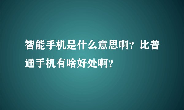 智能手机是什么意思啊？比普通手机有啥好处啊？