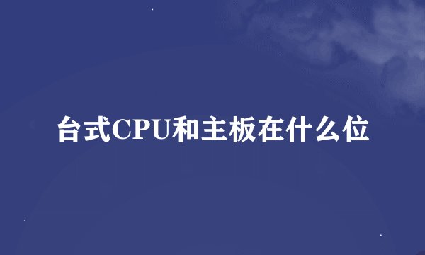 台式CPU和主板在什么位
