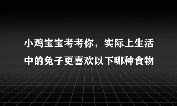 小鸡宝宝考考你，实际上生活中的兔子更喜欢以下哪种食物