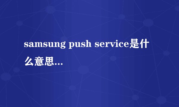 samsung push service是什么意思?必须更新吗?