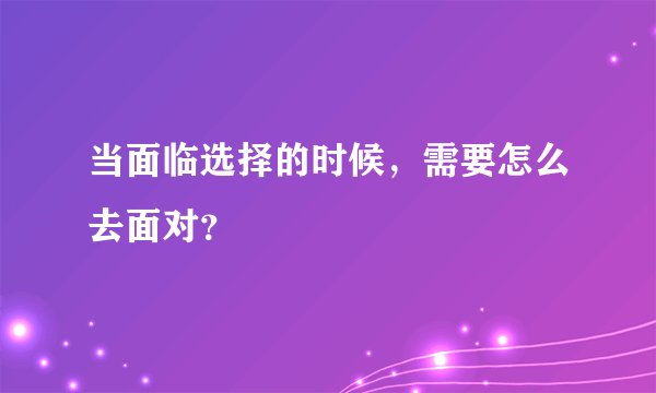 当面临选择的时候，需要怎么去面对？