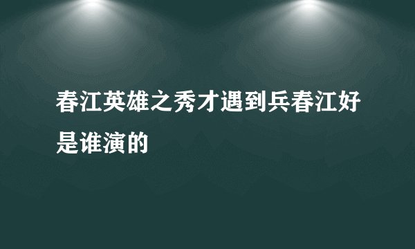 春江英雄之秀才遇到兵春江好是谁演的