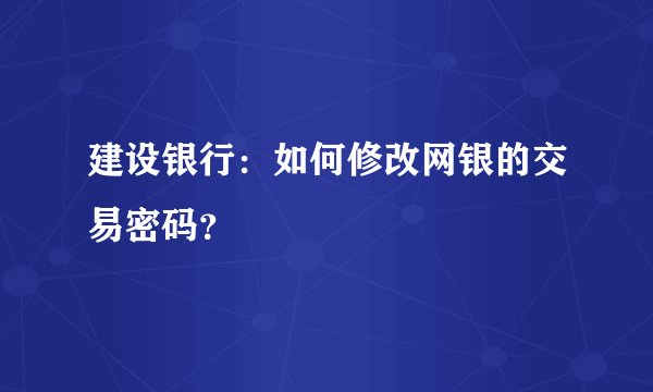建设银行：如何修改网银的交易密码？