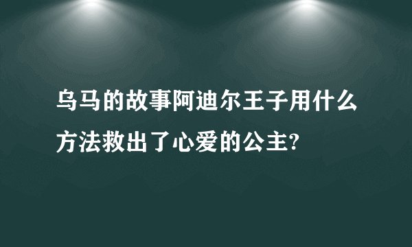 乌马的故事阿迪尔王子用什么方法救出了心爱的公主?