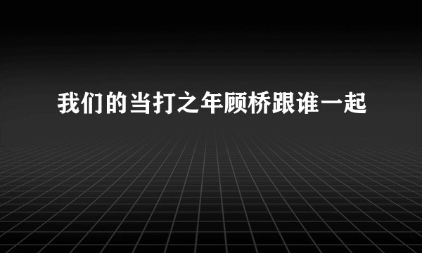 我们的当打之年顾桥跟谁一起