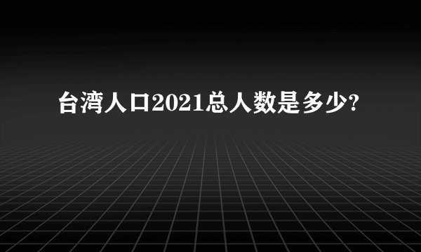 台湾人口2021总人数是多少?