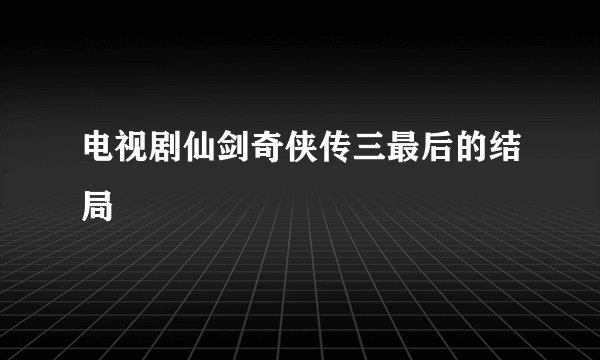 电视剧仙剑奇侠传三最后的结局
