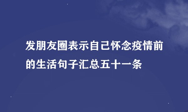 发朋友圈表示自己怀念疫情前的生活句子汇总五十一条