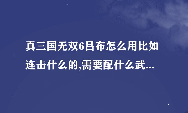 真三国无双6吕布怎么用比如连击什么的,需要配什么武器,需要吸血吗...