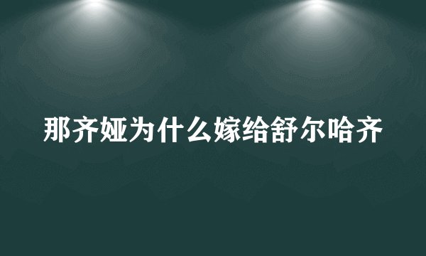 那齐娅为什么嫁给舒尔哈齐