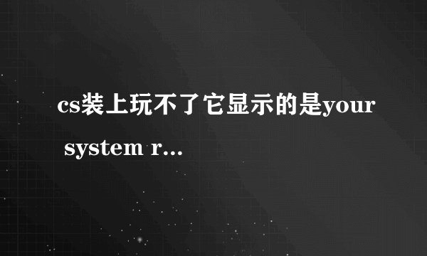 cs装上玩不了它显示的是your system reported only -87888.00k of physical memory......求帮忙！