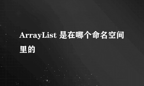 ArrayList 是在哪个命名空间里的