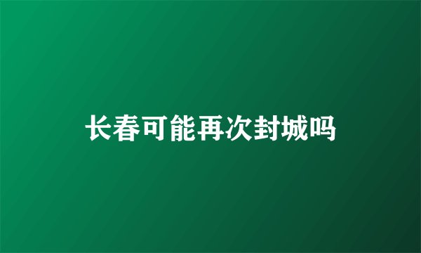长春可能再次封城吗